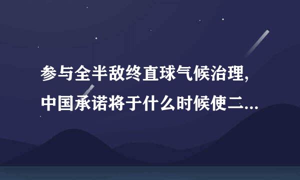 参与全半敌终直球气候治理,中国承诺将于什么时候使二氧化碳排放达到峰值并争取尽早实现:( )