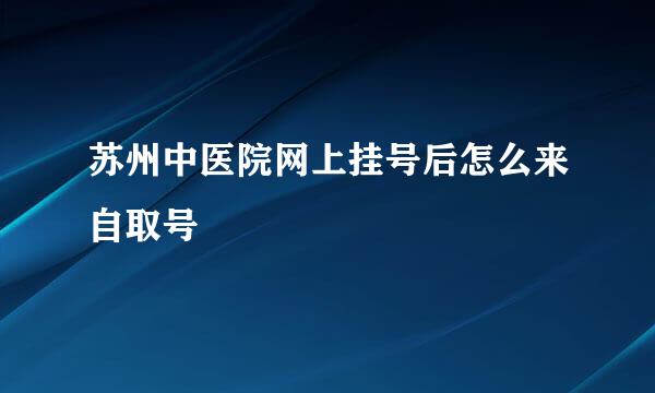 苏州中医院网上挂号后怎么来自取号