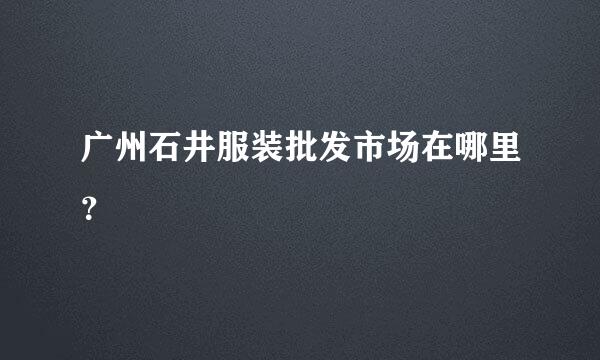 广州石井服装批发市场在哪里？