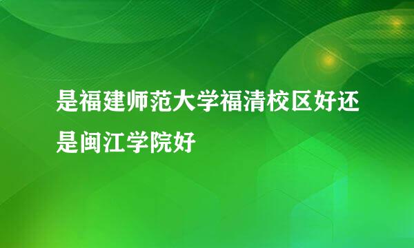 是福建师范大学福清校区好还是闽江学院好