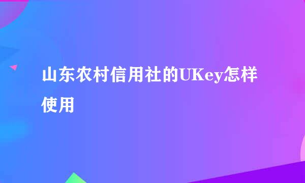 山东农村信用社的UKey怎样使用