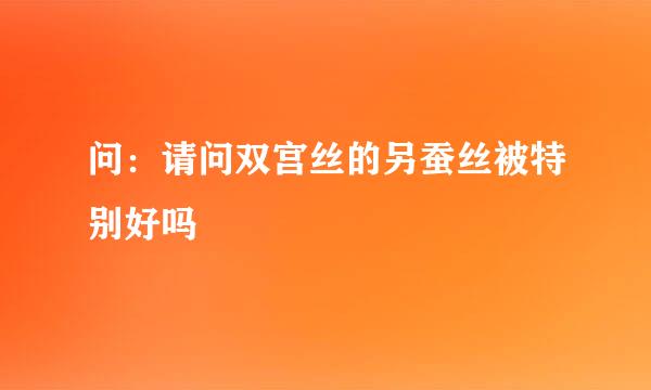 问：请问双宫丝的另蚕丝被特别好吗