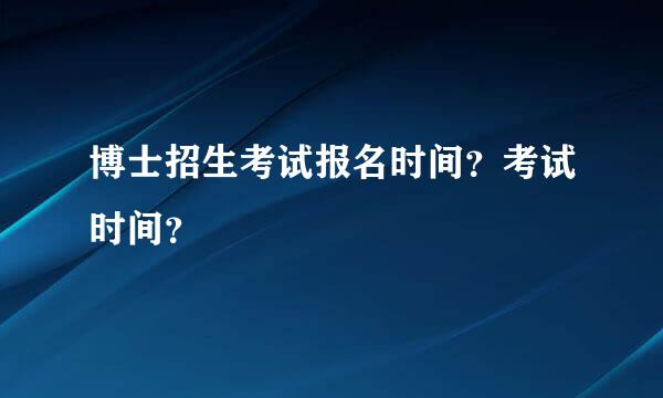 博士招生考试报名时间？考试时间？