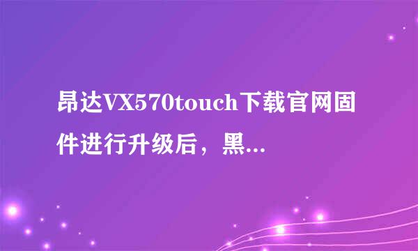 昂达VX570touch下载官网固件进行升级后，黑屏，并且无法开来自机，插在电脑上无法360问答显示