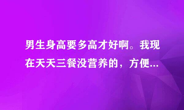 男生身高要多高才好啊。我现在天天三餐没营养的，方便面+可乐or 馒头+白开水 现在初二178，还能长高吗？