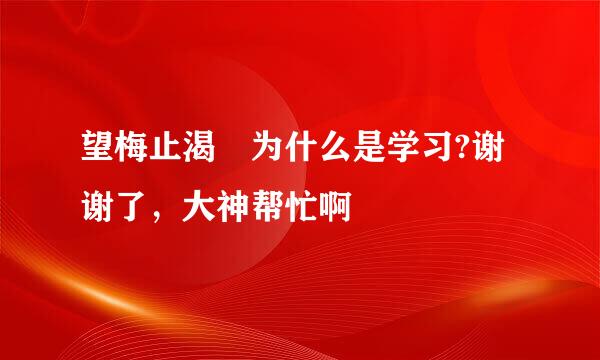 望梅止渴 为什么是学习?谢谢了，大神帮忙啊