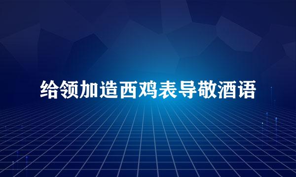 给领加造西鸡表导敬酒语