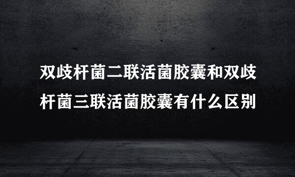 双歧杆菌二联活菌胶囊和双歧杆菌三联活菌胶囊有什么区别