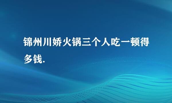 锦州川娇火锅三个人吃一顿得多钱.