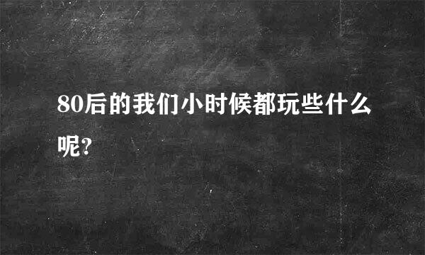 80后的我们小时候都玩些什么呢?