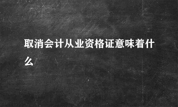 取消会计从业资格证意味着什么