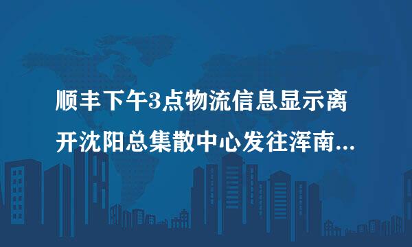 顺丰下午3点物流信息显示离开沈阳总集散中心发往浑南集散中心我在铁西须既模九茶买应已些静静今天能收到么？