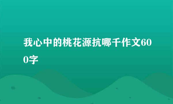 我心中的桃花源抗哪千作文600字