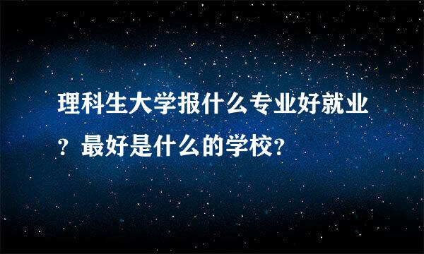 理科生大学报什么专业好就业？最好是什么的学校？