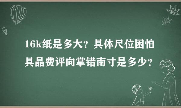 16k纸是多大？具体尺位困怕具晶费评向掌错南寸是多少？