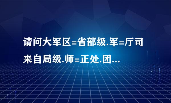 请问大军区=省部级.军=厅司来自局级.师=正处.团=科.营以下=科员和办事员