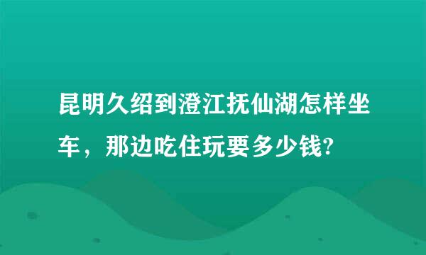 昆明久绍到澄江抚仙湖怎样坐车，那边吃住玩要多少钱?