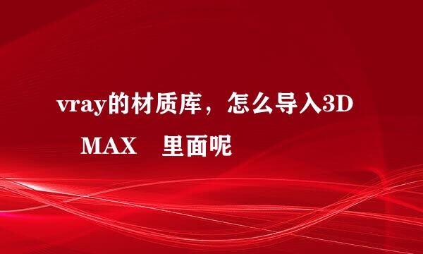 vray的材质库，怎么导入3D MAX 里面呢