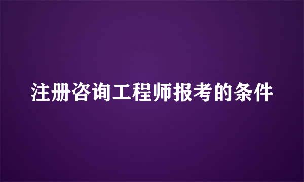 注册咨询工程师报考的条件