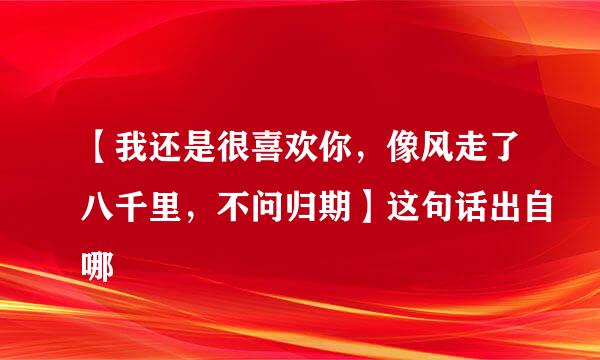 【我还是很喜欢你，像风走了八千里，不问归期】这句话出自哪