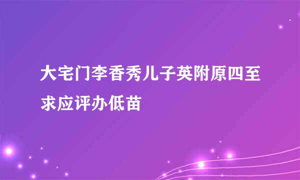 大宅门李香秀儿子英附原四至求应评办低苗