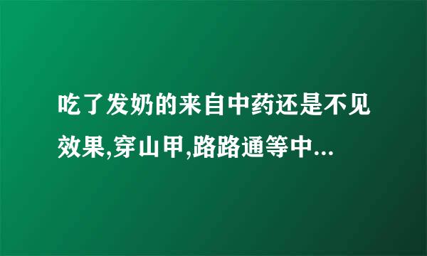 吃了发奶的来自中药还是不见效果,穿山甲,路路通等中药要吃多久