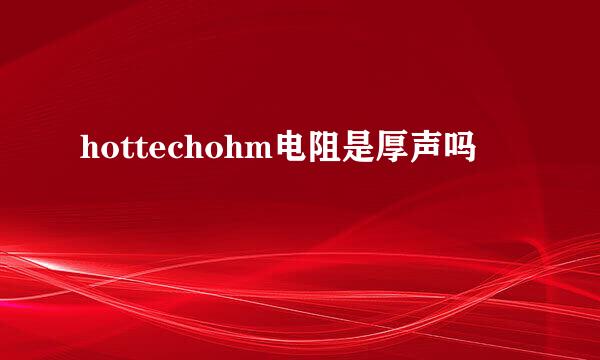 hottechohm电阻是厚声吗