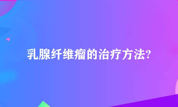 乳腺纤维瘤的治疗方法?