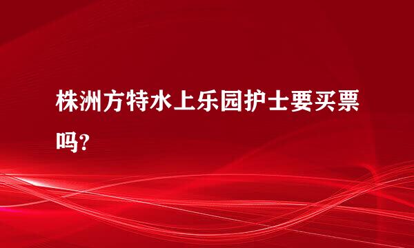 株洲方特水上乐园护士要买票吗?