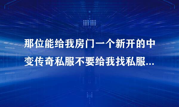 那位能给我房门一个新开的中变传奇私服不要给我找私服网址我也不想去找麻烦死了 私服回收YB容易的 要手条业七得足价措组体中变的