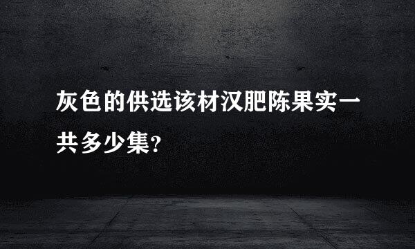 灰色的供选该材汉肥陈果实一共多少集？