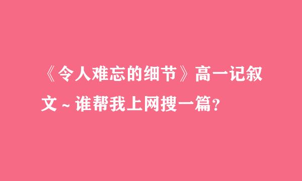 《令人难忘的细节》高一记叙文～谁帮我上网搜一篇？