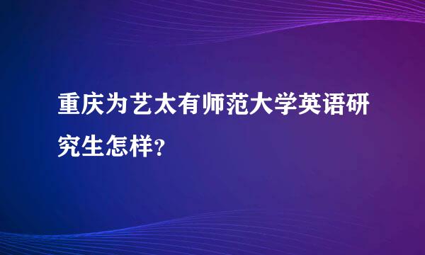 重庆为艺太有师范大学英语研究生怎样？