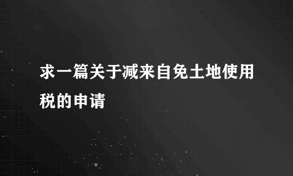 求一篇关于减来自免土地使用税的申请