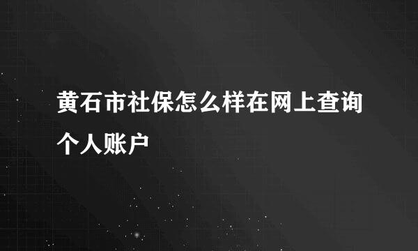 黄石市社保怎么样在网上查询个人账户