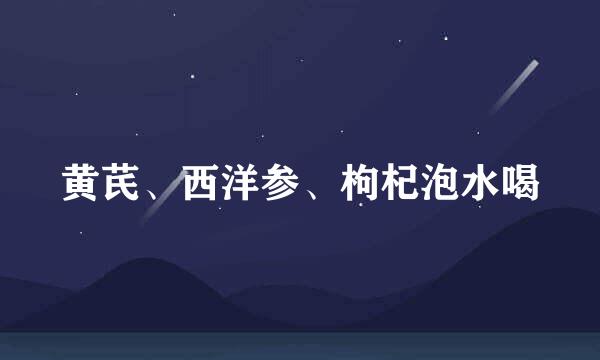 黄芪、西洋参、枸杞泡水喝