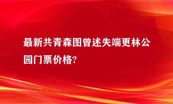 最新共青森图曾述失端更林公园门票价格?