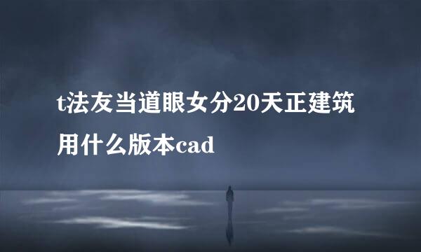 t法友当道眼女分20天正建筑用什么版本cad