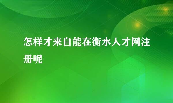 怎样才来自能在衡水人才网注册呢