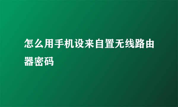 怎么用手机设来自置无线路由器密码