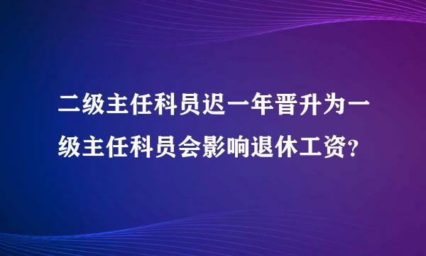 二级主任科员迟一年晋升为一级主任科员会影响退休工资？