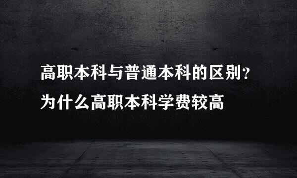 高职本科与普通本科的区别？为什么高职本科学费较高