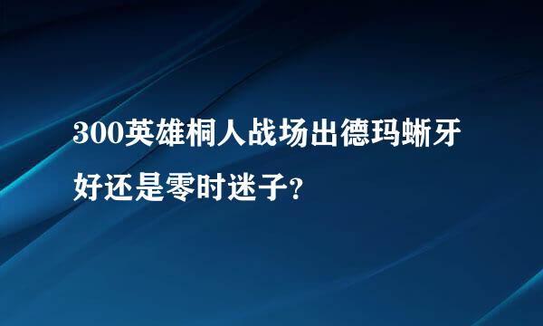 300英雄桐人战场出德玛蜥牙好还是零时迷子？