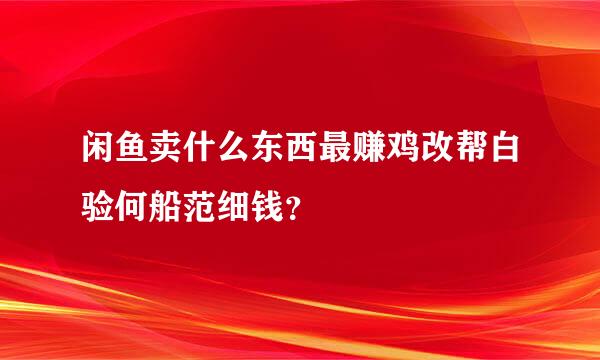 闲鱼卖什么东西最赚鸡改帮白验何船范细钱？