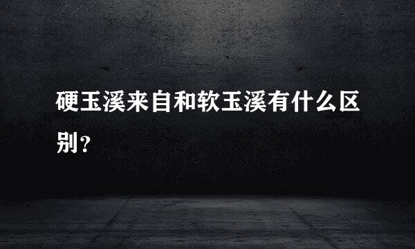 硬玉溪来自和软玉溪有什么区别？