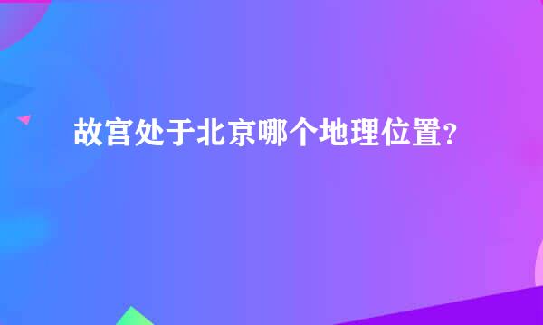 故宫处于北京哪个地理位置？