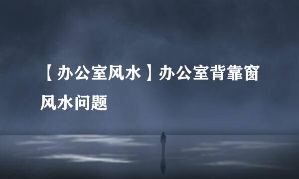 【办公室风水】办公室背靠窗风水问题