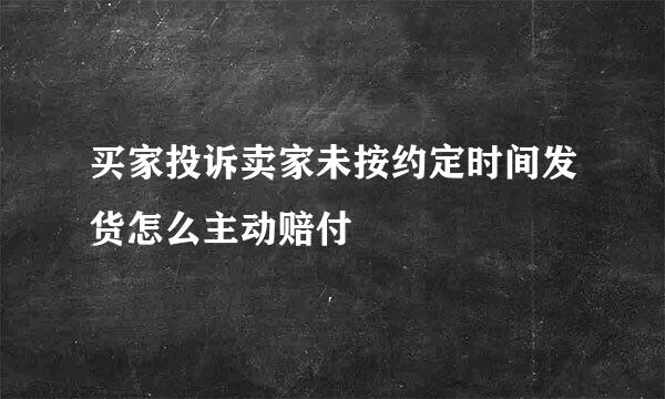 买家投诉卖家未按约定时间发货怎么主动赔付