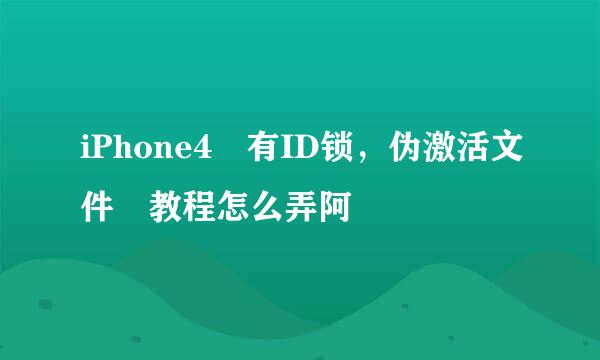 iPhone4 有ID锁，伪激活文件 教程怎么弄阿