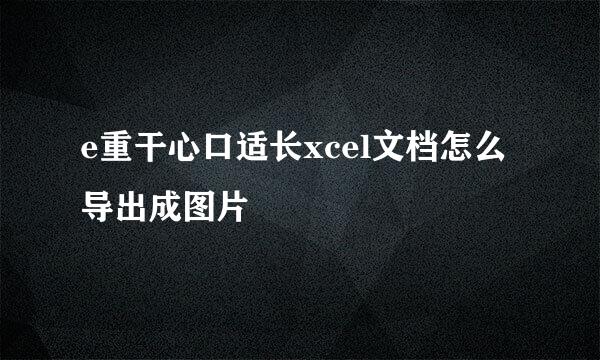 e重干心口适长xcel文档怎么导出成图片